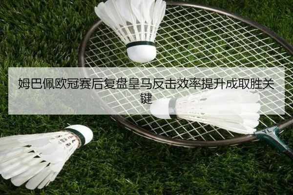 姆巴佩欧冠赛后复盘皇马反击效率提升成取胜关键