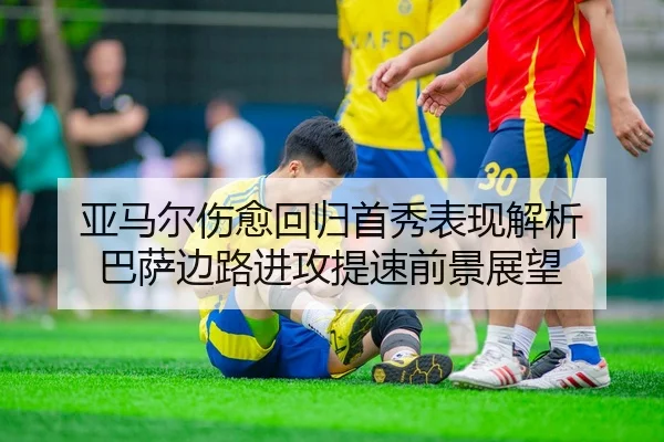 亚马尔伤愈回归首秀表现解析 巴萨边路进攻提速前景展望